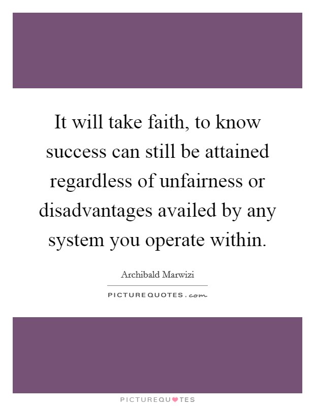 It will take faith, to know success can still be attained regardless of unfairness or disadvantages availed by any system you operate within. Picture Quote #1