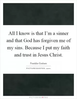 All I know is that I’m a sinner and that God has forgiven me of my sins. Because I put my faith and trust in Jesus Christ Picture Quote #1