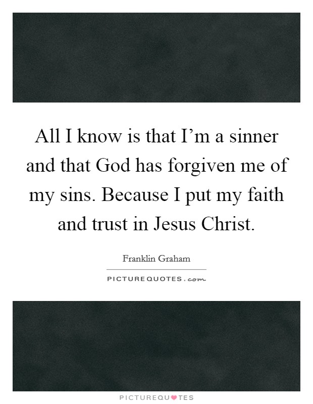 All I know is that I'm a sinner and that God has forgiven me of my sins. Because I put my faith and trust in Jesus Christ. Picture Quote #1