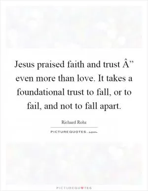 Jesus praised faith and trust Â” even more than love. It takes a foundational trust to fall, or to fail, and not to fall apart Picture Quote #1