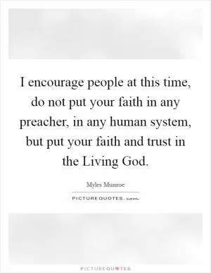 I encourage people at this time, do not put your faith in any preacher, in any human system, but put your faith and trust in the Living God Picture Quote #1
