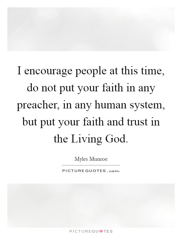 I encourage people at this time, do not put your faith in any preacher, in any human system, but put your faith and trust in the Living God. Picture Quote #1