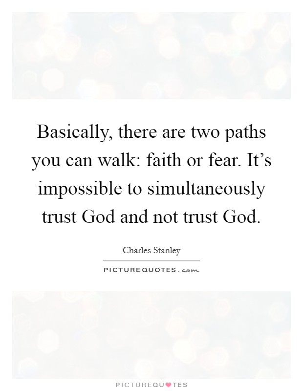 Basically, there are two paths you can walk: faith or fear. It's impossible to simultaneously trust God and not trust God. Picture Quote #1
