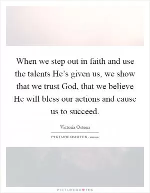 When we step out in faith and use the talents He’s given us, we show that we trust God, that we believe He will bless our actions and cause us to succeed Picture Quote #1