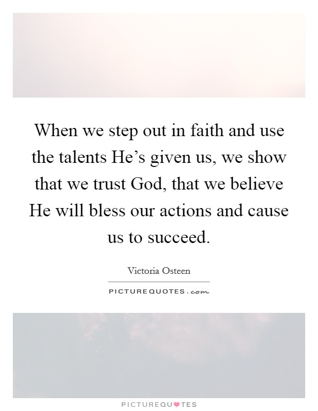 When we step out in faith and use the talents He's given us, we show that we trust God, that we believe He will bless our actions and cause us to succeed. Picture Quote #1