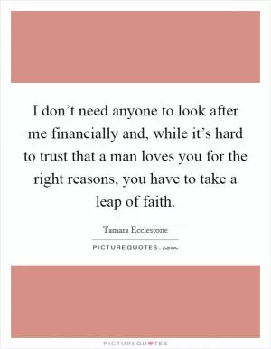 I don’t need anyone to look after me financially and, while it’s hard to trust that a man loves you for the right reasons, you have to take a leap of faith Picture Quote #1