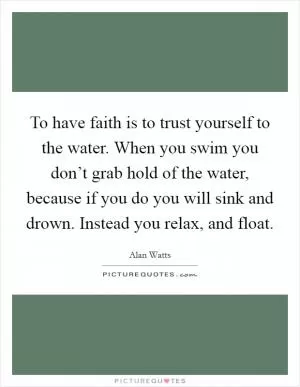 To have faith is to trust yourself to the water. When you swim you don’t grab hold of the water, because if you do you will sink and drown. Instead you relax, and float Picture Quote #1