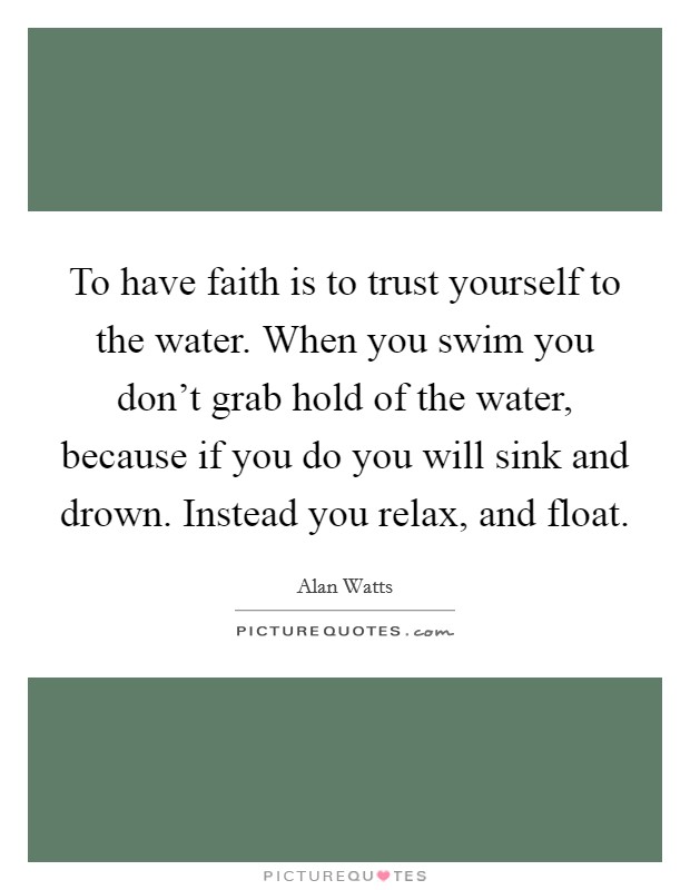 To have faith is to trust yourself to the water. When you swim you don't grab hold of the water, because if you do you will sink and drown. Instead you relax, and float. Picture Quote #1