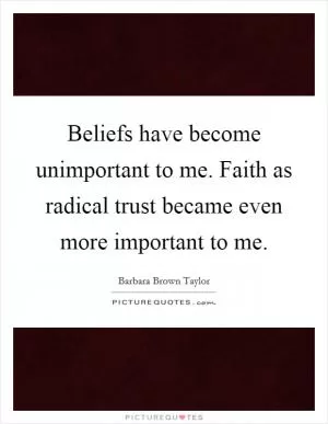 Beliefs have become unimportant to me. Faith as radical trust became even more important to me Picture Quote #1