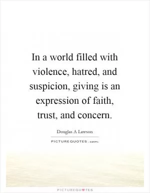 In a world filled with violence, hatred, and suspicion, giving is an expression of faith, trust, and concern Picture Quote #1