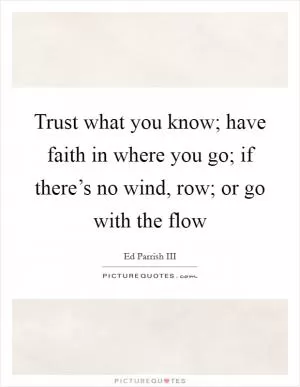 Trust what you know; have faith in where you go; if there’s no wind, row; or go with the flow Picture Quote #1