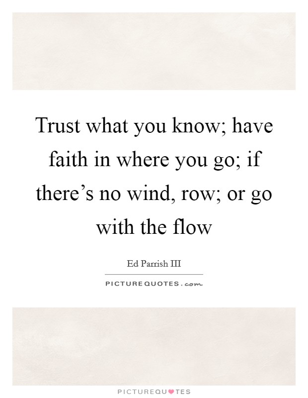 Trust what you know; have faith in where you go; if there's no wind, row; or go with the flow Picture Quote #1