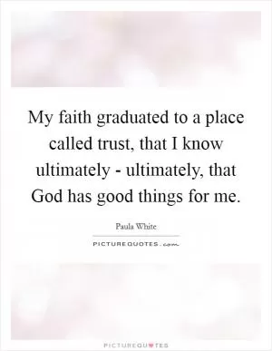 My faith graduated to a place called trust, that I know ultimately - ultimately, that God has good things for me Picture Quote #1