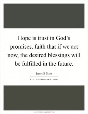 Hope is trust in God’s promises, faith that if we act now, the desired blessings will be fulfilled in the future Picture Quote #1