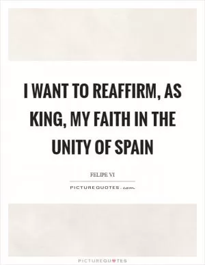 I want to reaffirm, as king, my faith in the unity of Spain Picture Quote #1