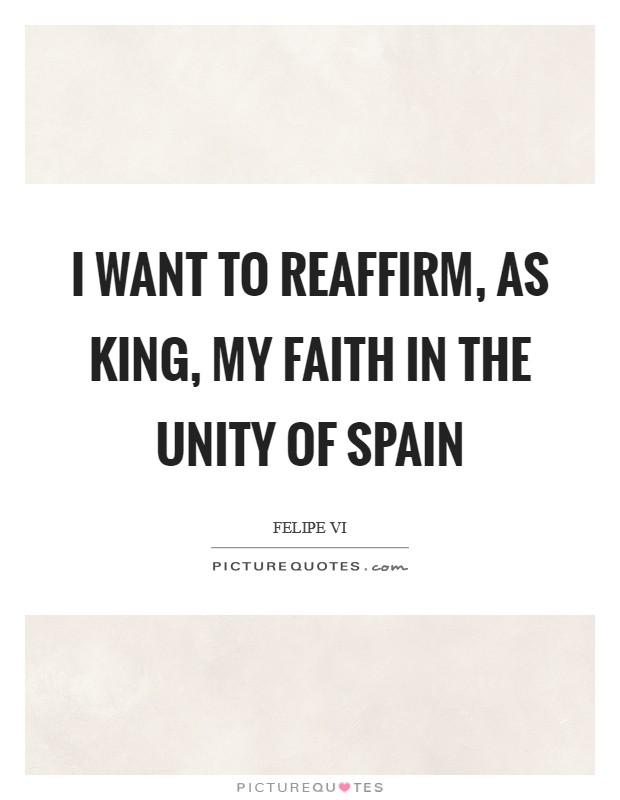 I want to reaffirm, as king, my faith in the unity of Spain Picture Quote #1