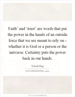 Faith’ and ‘trust’ are words that put the power in the hands of an outside force that we are meant to rely on - whether it is God or a person or the universe. Certainty puts the power back in our hands Picture Quote #1