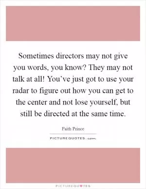 Sometimes directors may not give you words, you know? They may not talk at all! You’ve just got to use your radar to figure out how you can get to the center and not lose yourself, but still be directed at the same time Picture Quote #1