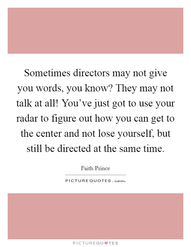 Sometimes directors may not give you words, you know? They may not talk at all! You've just got to use your radar to figure out how you can get to the center and not lose yourself, but still be directed at the same time. Picture Quote #1