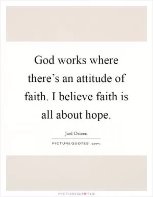 God works where there’s an attitude of faith. I believe faith is all about hope Picture Quote #1