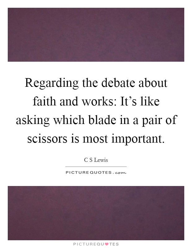 Regarding the debate about faith and works: It's like asking which blade in a pair of scissors is most important. Picture Quote #1