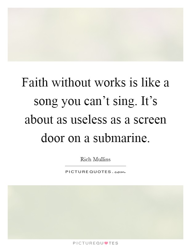 Faith without works is like a song you can't sing. It's about as useless as a screen door on a submarine. Picture Quote #1