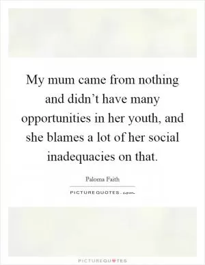 My mum came from nothing and didn’t have many opportunities in her youth, and she blames a lot of her social inadequacies on that Picture Quote #1