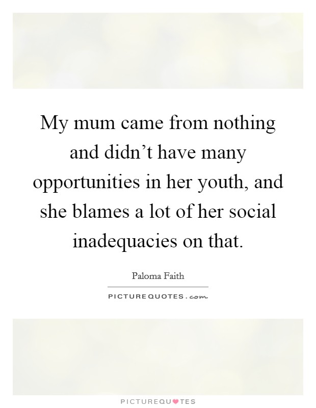 My mum came from nothing and didn't have many opportunities in her youth, and she blames a lot of her social inadequacies on that. Picture Quote #1