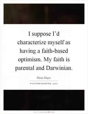 I suppose I’d characterize myself as having a faith-based optimism. My faith is parental and Darwinian Picture Quote #1