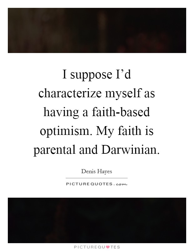 I suppose I'd characterize myself as having a faith-based optimism. My faith is parental and Darwinian. Picture Quote #1