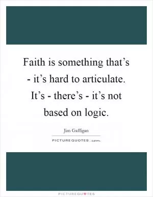 Faith is something that’s - it’s hard to articulate. It’s - there’s - it’s not based on logic Picture Quote #1