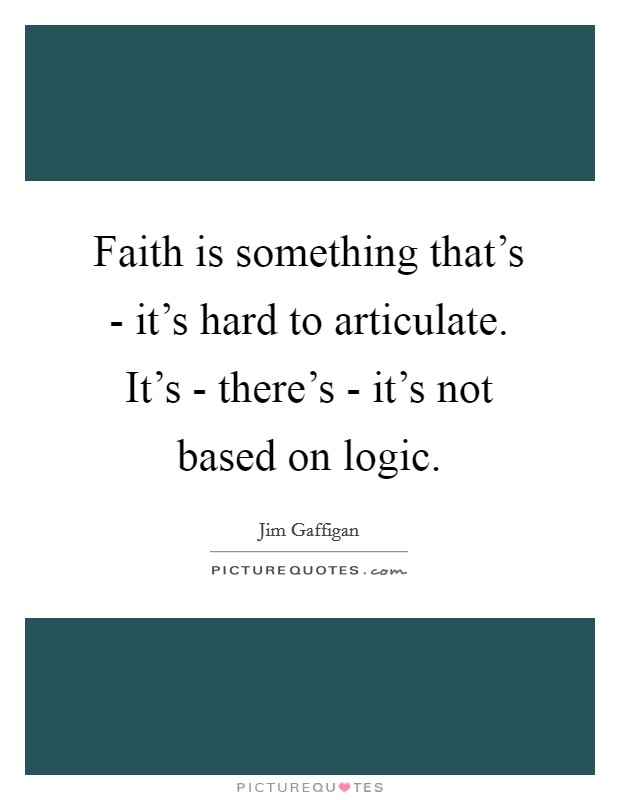 Faith is something that's - it's hard to articulate. It's - there's - it's not based on logic. Picture Quote #1