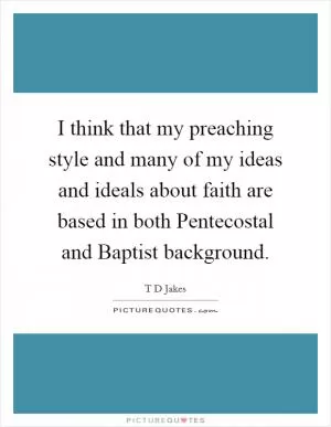 I think that my preaching style and many of my ideas and ideals about faith are based in both Pentecostal and Baptist background Picture Quote #1