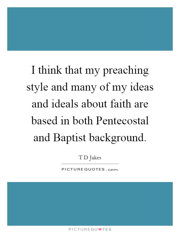 I think that my preaching style and many of my ideas and ideals about faith are based in both Pentecostal and Baptist background. Picture Quote #1