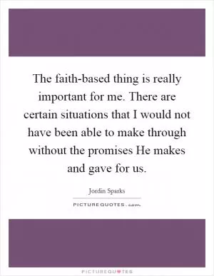 The faith-based thing is really important for me. There are certain situations that I would not have been able to make through without the promises He makes and gave for us Picture Quote #1
