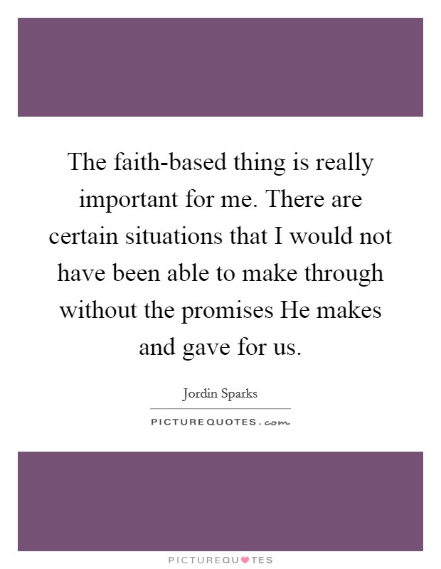 The faith-based thing is really important for me. There are certain situations that I would not have been able to make through without the promises He makes and gave for us. Picture Quote #1