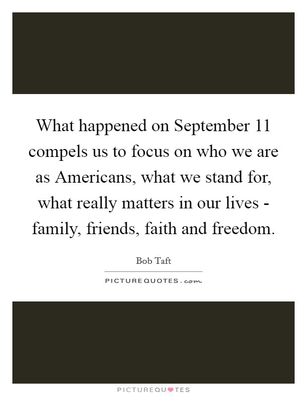 What happened on September 11 compels us to focus on who we are as Americans, what we stand for, what really matters in our lives - family, friends, faith and freedom. Picture Quote #1
