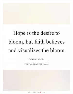 Hope is the desire to bloom, but faith believes and visualizes the bloom Picture Quote #1