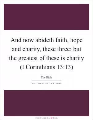 And now abideth faith, hope and charity, these three; but the greatest of these is charity (I Corinthians 13:13) Picture Quote #1