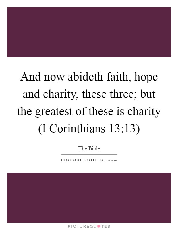 And now abideth faith, hope and charity, these three; but the greatest of these is charity (I Corinthians 13:13) Picture Quote #1