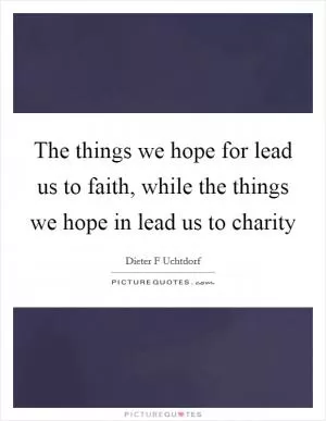 The things we hope for lead us to faith, while the things we hope in lead us to charity Picture Quote #1