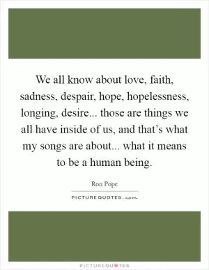 We all know about love, faith, sadness, despair, hope, hopelessness, longing, desire... those are things we all have inside of us, and that’s what my songs are about... what it means to be a human being Picture Quote #1