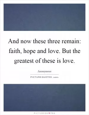 And now these three remain: faith, hope and love. But the greatest of these is love Picture Quote #1