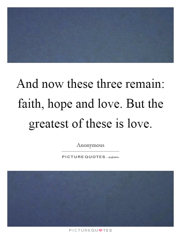 And now these three remain: faith, hope and love. But the greatest of these is love. Picture Quote #1