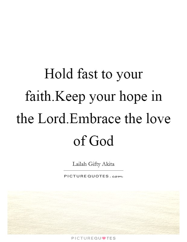 Hold fast to your faith.Keep your hope in the Lord.Embrace the love of God Picture Quote #1