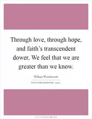 Through love, through hope, and faith’s transcendent dower, We feel that we are greater than we know Picture Quote #1