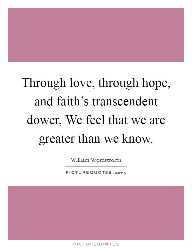 Through love, through hope, and faith's transcendent dower, We feel that we are greater than we know. Picture Quote #1