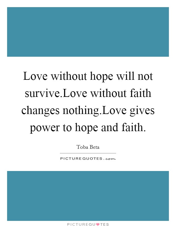 Love without hope will not survive.Love without faith changes nothing.Love gives power to hope and faith. Picture Quote #1