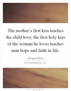 The mother’s first kiss teaches the child love; the first holy kiss of the woman he loves teaches man hope and faith in life Picture Quote #1