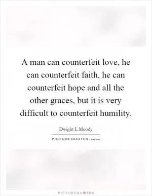 A man can counterfeit love, he can counterfeit faith, he can counterfeit hope and all the other graces, but it is very difficult to counterfeit humility Picture Quote #1